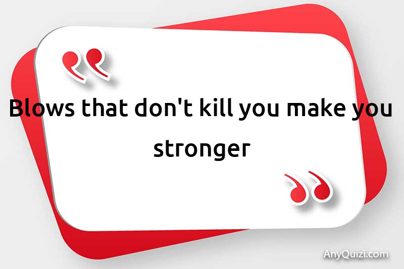  What doesn't kill you makes you stronger